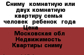 Сниму 1комнатную или двух комнатную квартиру семья 4 человек ,ребенок 4года › Цена ­ 25-30 - Московская обл. Недвижимость » Квартиры сниму   